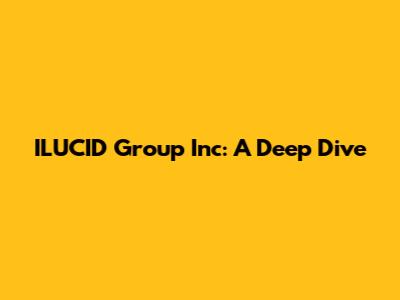 ILUCID Group Inc: A Deep Dive