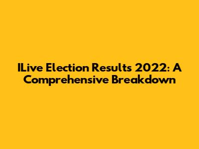 ILive Election Results 2022: A Comprehensive Breakdown