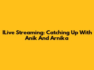 ILive Streaming: Catching Up With Anik And Arnika