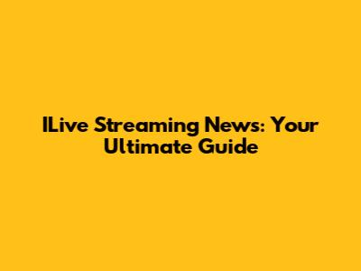 ILive Streaming News: Your Ultimate Guide