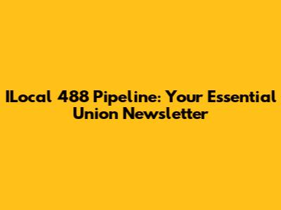 ILocal 488 Pipeline: Your Essential Union Newsletter