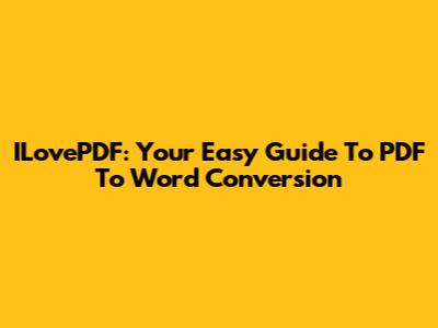 ILovePDF: Your Easy Guide To PDF To Word Conversion