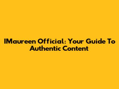IMaureen Official: Your Guide To Authentic Content