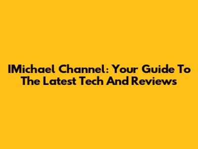 IMichael Channel: Your Guide To The Latest Tech And Reviews