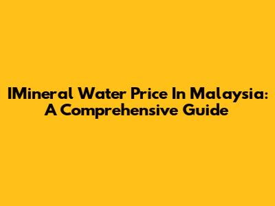 IMineral Water Price In Malaysia: A Comprehensive Guide