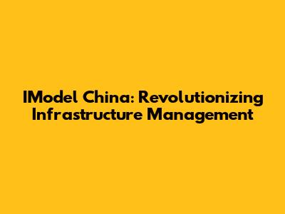 IModel China: Revolutionizing Infrastructure Management