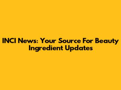 INCI News: Your Source For Beauty Ingredient Updates