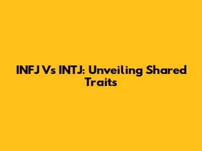 INFJ Vs INTJ: Unveiling Shared Traits