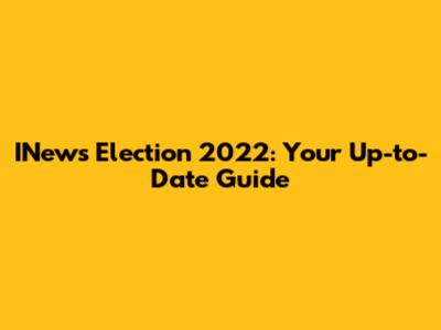 INews Election 2022: Your Up-to-Date Guide