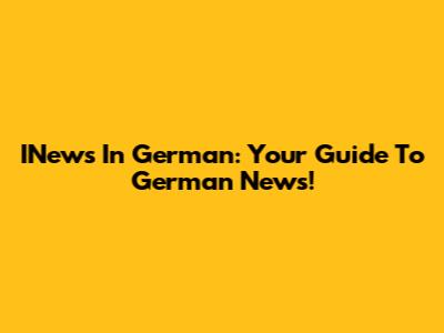 INews In German: Your Guide To German News!