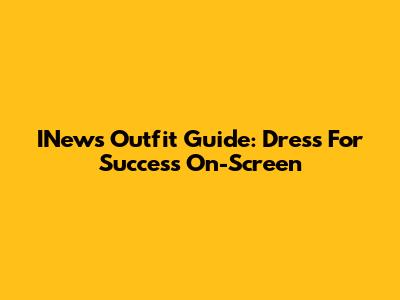 INews Outfit Guide: Dress For Success On-Screen