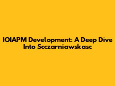 IOIAPM Development: A Deep Dive Into Scczarniawskasc