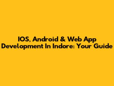 IOS, Android & Web App Development In Indore: Your Guide