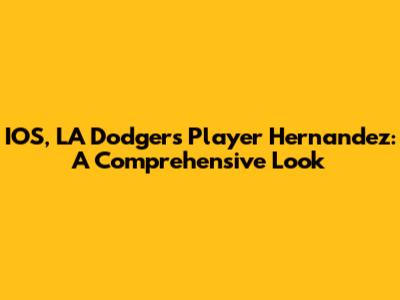 IOS, LA Dodgers Player Hernandez: A Comprehensive Look