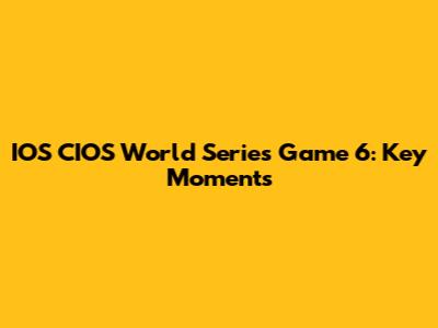 IOS CIOS World Series Game 6: Key Moments