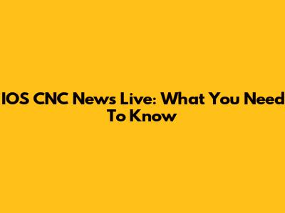 IOS CNC News Live: What You Need To Know