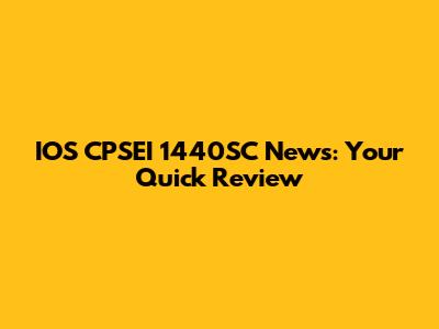IOS CPSEI 1440SC News: Your Quick Review