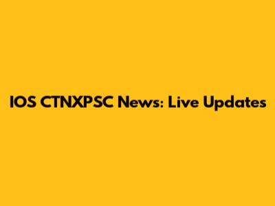 IOS CTNXPSC News: Live Updates