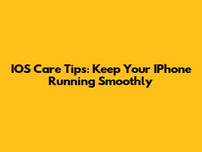 IOS Care Tips: Keep Your IPhone Running Smoothly