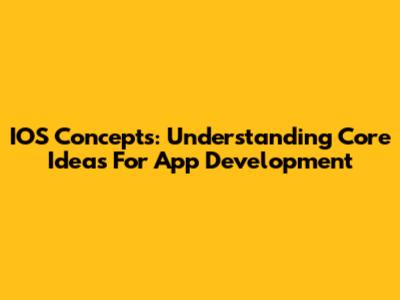 IOS Concepts: Understanding Core Ideas For App Development