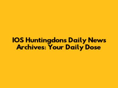 IOS Huntingdons Daily News Archives: Your Daily Dose