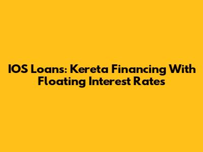 IOS Loans: Kereta Financing With Floating Interest Rates