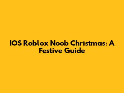 IOS Roblox Noob Christmas: A Festive Guide