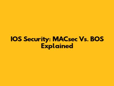 IOS Security: MACsec Vs. BOS Explained