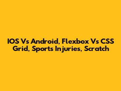 IOS Vs Android, Flexbox Vs CSS Grid, Sports Injuries, Scratch
