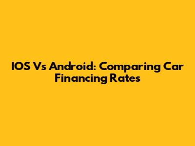 IOS Vs Android: Comparing Car Financing Rates