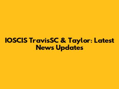 IOSCIS TravisSC & Taylor: Latest News Updates