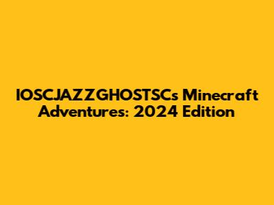 IOSCJAZZGHOSTSC's Minecraft Adventures: 2024 Edition