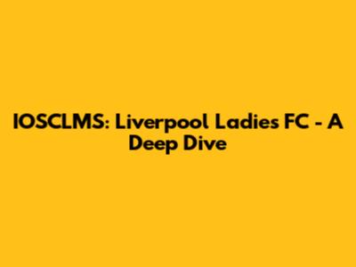 IOSCLMS: Liverpool Ladies FC - A Deep Dive