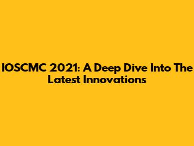IOSCMC 2021: A Deep Dive Into The Latest Innovations