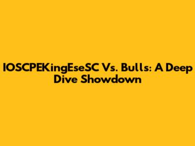 IOSCPEKingEseSC Vs. Bulls: A Deep Dive Showdown