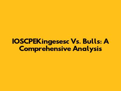 IOSCPEKingesesc Vs. Bulls: A Comprehensive Analysis