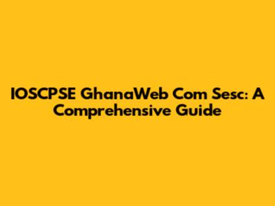 IOSCPSE GhanaWeb Com Sesc: A Comprehensive Guide