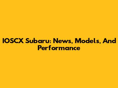 IOSCX Subaru: News, Models, And Performance