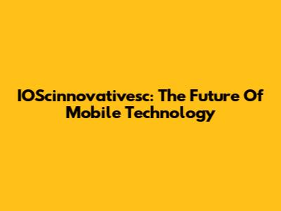 IOScinnovativesc: The Future Of Mobile Technology