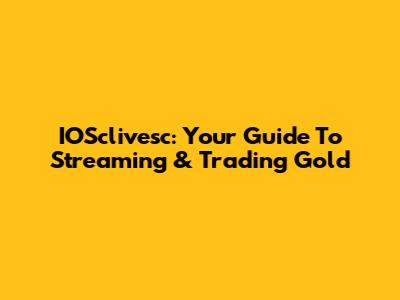 IOSclivesc: Your Guide To Streaming & Trading Gold