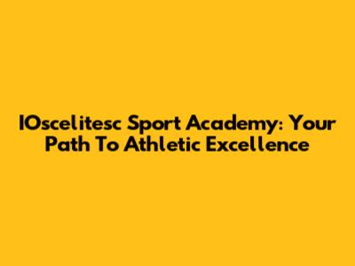 IOscelitesc Sport Academy: Your Path To Athletic Excellence