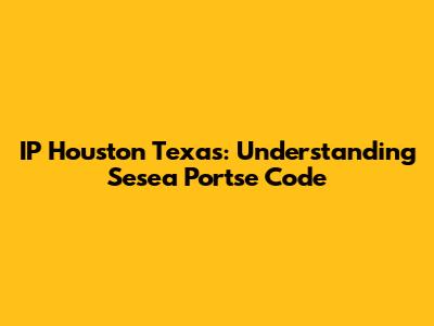 IP Houston Texas: Understanding Sesea Portse Code