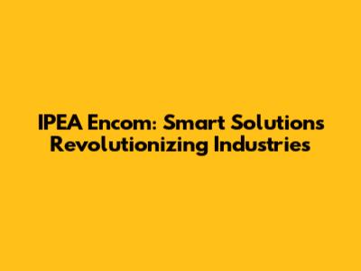 IPEA Encom: Smart Solutions Revolutionizing Industries