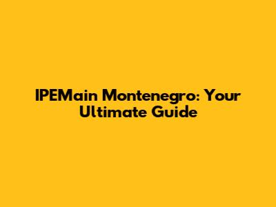 IPEMain Montenegro: Your Ultimate Guide