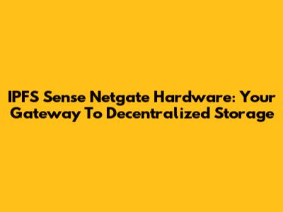 IPFS Sense Netgate Hardware: Your Gateway To Decentralized Storage