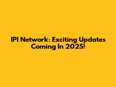 IPI Network: Exciting Updates Coming In 2025!