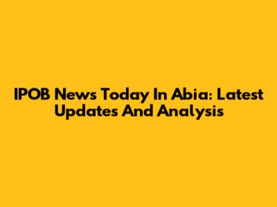 IPOB News Today In Abia: Latest Updates And Analysis