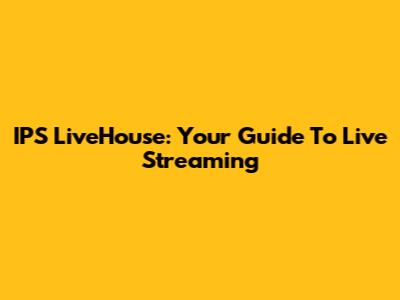 IPS LiveHouse: Your Guide To Live Streaming