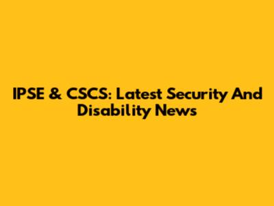 IPSE & CSCS: Latest Security And Disability News