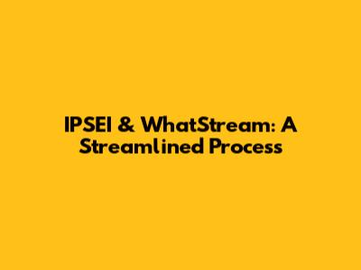 IPSEI & WhatStream: A Streamlined Process